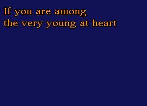 If you are among
the very young at heart