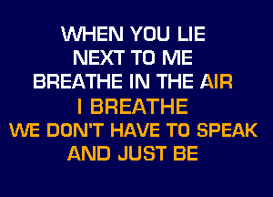 WHEN YOU LIE
NEXT TO ME
BREATHE IN THE AIR
I BREATHE
WE DON'T HAVE TO SPEAK
AND JUST BE