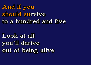 And if you
should survive
to a hundred and five

Look at all
you'll derive
out of being alive