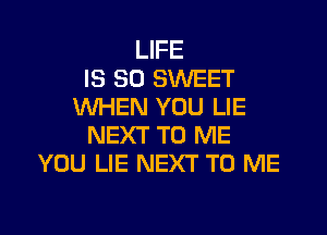 LIFE
IS SO SWEET
WHEN YOU LIE
NEXT TO ME
YOU LIE NEXT TO ME