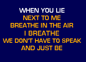 WHEN YOU LIE
NEXT TO ME
BREATHE IN THE AIR
I BREATHE
WE DON'T HAVE TO SPEAK
AND JUST BE