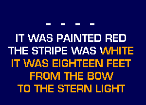 IT WAS PAINTED RED
THE STRIPE WAS WHITE
IT WAS EIGHTEEN FEET
FROM THE BOW
TO THE STERN LIGHT