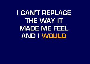 I CAN'T REPLACE
THE WAY IT
MADE ME FEEL

AND I WOULD