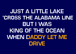 JUST A LITTLE LAKE
'CROSS THE ALABAMA LINE

BUT I WAS
KING OF THE OCEAN
WHEN DADDY LET ME
DRIVE