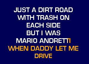 JUST A DIRT ROAD
WITH TRASH ON
EACH SIDE
BUT I WAS
MARIO ANDRETI'I

WHEN DADDY LET ME
DRIVE