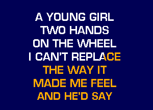 A YOUNG GIRL
TUVO HANDS
ON THE WHEEL
I CAN'T REPLACE
THE WAY IT
MADE ME FEEL

AND HE'D SAY I