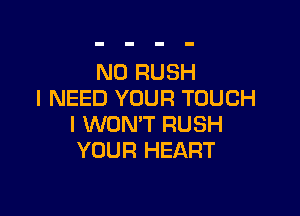 N0 RUSH
I NEED YOUR TOUCH

I WON'T RUSH
YOUR HEART