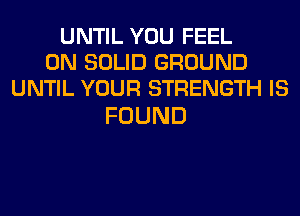 UNTIL YOU FEEL
0N SOLID GROUND
UNTIL YOUR STRENGTH IS

FOUND