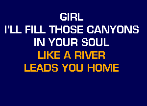 GIRL
I'LL FILL THOSE CANYONS
IN YOUR SOUL
LIKE A RIVER
LEADS YOU HOME