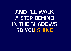 AND PLL WALK
A STEP BEHIND
IN THE SHADOWS

SO YOU SHINE