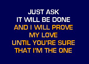 JUST ASK
IT WILL BE DONE
AND I WILL PROVE
MY LOVE
UNTIL YOU'RE SURE
THAT I'M THE ONE