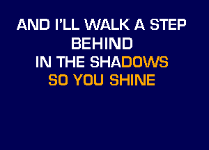 AND I'LL WALK A STEP

BEHIND
IN THE SHADOWS

SO YOU SHINE