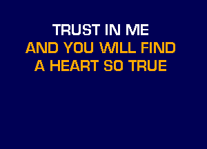 TRUST IN ME
AND YOU WLL FIND
A HEART SO TRUE
