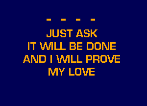 JUST ASK
IT WILL BE DONE

AND I 1WILL PROVE
MY LOVE