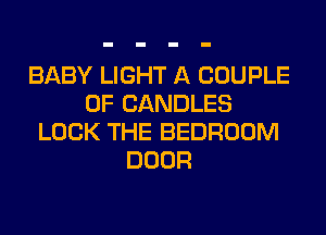 BABY LIGHT A COUPLE
0F CANDLES
LOCK THE BEDROOM
DOOR