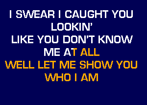 I SWEAR I CAUGHT YOU
LOOKIN'
LIKE YOU DON'T KNOW
ME AT ALL
WELL LET ME SHOW YOU
INHO I AM