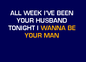 ALL WEEK I'VE BEEN
YOUR HUSBAND
TONIGHT I WANNA BE
YOUR MAN