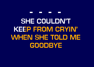 SHE COULDN'T
KEEP FROM CRYIN'
WHEN SHE TOLD ME
GOODBYE