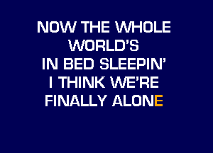 NOW THE WHOLE
WORLD'S
IN BED SLEEPIN'
I THINK WE'RE
FINALLY ALONE

g