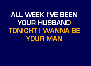 ALL WEEK I'VE BEEN
YOUR HUSBAND
TONIGHT I WANNA BE
YOUR MAN