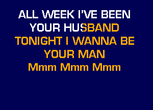 ALL WEEK I'VE BEEN
YOUR HUSBAND
TONIGHT I WANNA BE

YOUR MAN
Mmm Mmm Mmm