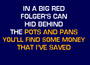 IN A BIG RED
FOLGER'S CAN
HID BEHIND

THE POTS AND PANS
YOU'LL FIND SOME MONEY

THAT I'VE SAVED
