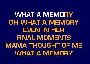 WHAT A MEMORY
0H WHAT A MEMORY
EVEN IN HER
FINAL MOMENTS
MAMA THOUGHT OF ME
WHAT A MEMORY
