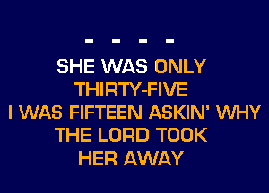 SHE WAS ONLY

THIRTY-FIVE
I WAS FIFTEEN ASKIN' VUHY

THE LORD TOOK
HER AWAY