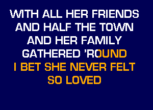 WITH ALL HER FRIENDS
AND HALF THE TOWN
AND HER FAMILY
GATHERED 'ROUND
I BET SHE NEVER FELT
SO LOVED