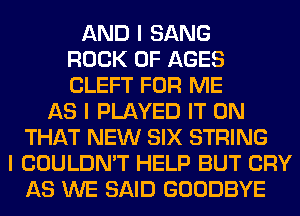 AND I SANG
ROCK 0F AGES
CLEFT FOR ME
AS I PLAYED IT ON
THAT NEW SIX STRING
I COULDN'T HELP BUT CRY
AS WE SAID GOODBYE