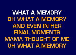 WHAT A MEMORY
0H WHAT A MEMORY
AND EVEN IN HER
FINAL MOMENTS
MAMA THOUGHT OF ME
0H WHAT A MEMORY