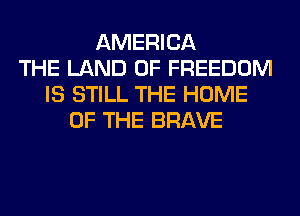 AMERICA
THE LAND OF FREEDOM
IS STILL THE HOME
OF THE BRAVE