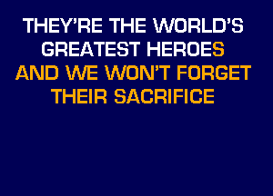 THEY'RE THE WORLD'S
GREATEST HEROES
AND WE WON'T FORGET
THEIR SACRIFICE