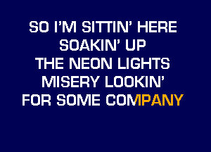 SO I'M SITI'IN' HERE
SDAKIM UP
THE NEON LIGHTS
MISERY LOOKIN'
FOR SOME COMPANY