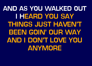 AND AS YOU WALKED OUT
I HEARD YOU SAY
THINGS JUST HAVEN'T
BEEN GOIN' OUR WAY
AND I DON'T LOVE YOU
ANYMORE