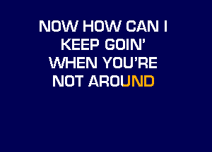 NOW HOW CAN I
KEEP GOIN'
WHEN YOU'RE

NOT AROUND