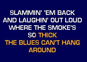 SLAMMIM 'EM BACK
AND LAUGHIN' OUT LOUD
WHERE THE SMOKE'S
SO THICK
THE BLUES CAN'T HANG
AROUND