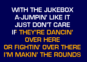 WITH THE JUKEBOX
A-JUMPIM LIKE IT
JUST DON'T CARE

IF THEY'RE DANCIN'

OVER HERE
OR FIGHTIN' OVER THERE
I'M MAKIM THE ROUNDS