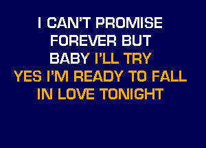 I CAN'T PROMISE
FOREVER BUT
BABY I'LL TRY

YES I'M READY TO FALL

IN LOVE TONIGHT