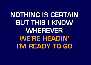 NOTHING IS CERTAIN
BUT THIS I KNOW
VVHEREVER
WE'RE HEADIN'
I'M READY TO GO