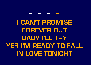 I CAN'T PROMISE
FOREVER BUT
BABY I'LL TRY

YES I'M READY TO FALL

IN LOVE TONIGHT