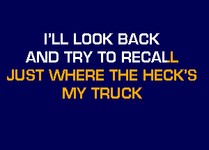 I'LL LOOK BACK
AND TRY TO RECALL
JUST WHERE THE HECK'S
MY TRUCK
