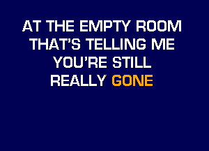 AT THE EMPTY ROOM
THATS TELLING ME
YOU'RE STILL
REALLY GONE