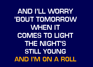AND I'LL WORRY
'BOUT TOMORROW
WHEN IT
COMES TO LIGHT

THE NIGHT'S
STILL YOUNG
AND I'M ON A FIOLL