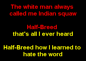 The white man always
called me Indian squaw

Half-Breed
that's all I ever heard

Half-Breed how I learned to
hate the word