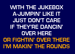WITH THE JUKEBOX
A-JUMPIM LIKE IT
JUST DON'T CARE

IF THEY'RE DANCIN'

OVER HERE
OR FIGHTIN' OVER THERE
I'M MAKIM THE ROUNDS