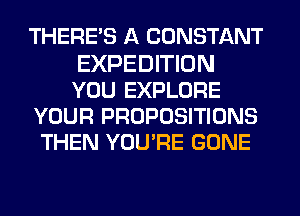 THERE'S A CONSTANT
EXPEDITION
YOU EXPLORE

YOUR PROPOSITIONS

THEN YOU'RE GONE