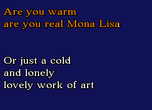 Are you warm
are you real Mona Lisa

Or just a cold
and lonely
lovely work of art