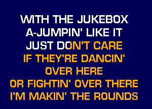 WITH THE JUKEBOX
A-JUMPIN' LIKE IT
JUST DON'T CARE
IF THEY'RE DANCIN'

OVER HERE
OR FIGHTIN' OVER THERE
I'M MAKIN' THE ROUNDS