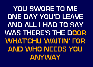 YOU SWORE TO ME
ONE DAY YOU'D LEAVE
AND ALL I HAD TO SAY

WAS THERE'S THE DOOR
MIHATCHU WAITIN' FOR
AND WHO NEEDS YOU
ANYWAY